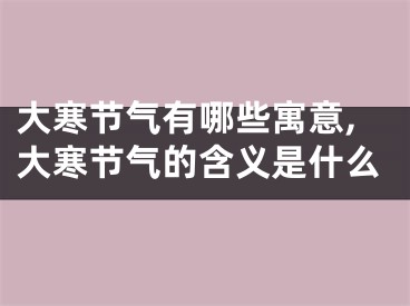 大寒节气有哪些寓意,大寒节气的含义是什么