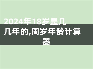 2024年18岁是几几年的,周岁年龄计算器