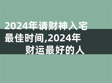 2024年请财神入宅最佳时间,2024年财运最好的人