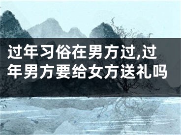 过年习俗在男方过,过年男方要给女方送礼吗