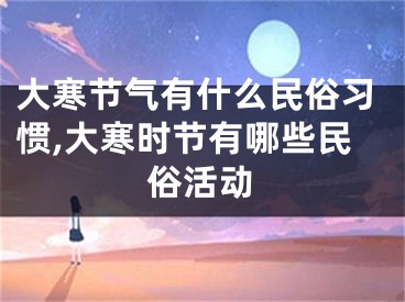 大寒节气有什么民俗习惯,大寒时节有哪些民俗活动