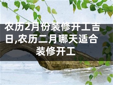 农历2月份装修开工吉日,农历二月哪天适合装修开工