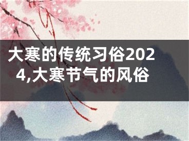 大寒的传统习俗2024,大寒节气的风俗