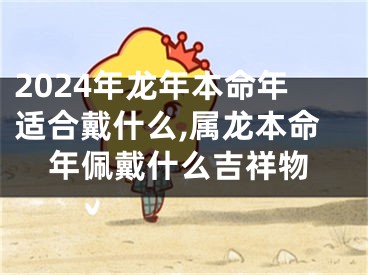 2024年龙年本命年适合戴什么,属龙本命年佩戴什么吉祥物