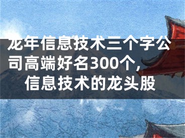 龙年信息技术三个字公司高端好名300个,信息技术的龙头股