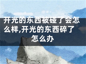 开光的东西被碰了会怎么样,开光的东西碎了怎么办