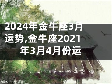 2024年金牛座3月运势,金牛座2021年3月4月份运