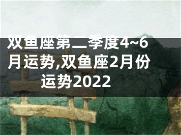 双鱼座第二季度4~6月运势,双鱼座2月份运势2022