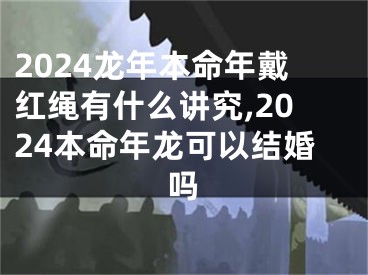 2024龙年本命年戴红绳有什么讲究,2024本命年龙可以结婚吗