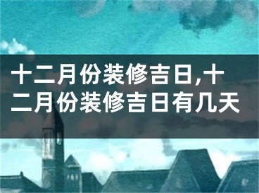 十二月份装修吉日,十二月份装修吉日有几天