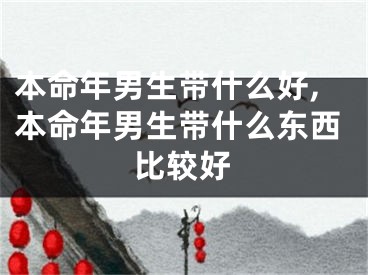 本命年男生带什么好,本命年男生带什么东西比较好