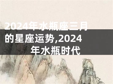 2024年水瓶座三月的星座运势,2024年水瓶时代