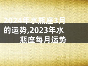 2024年水瓶座3月的运势,2023年水瓶座每月运势