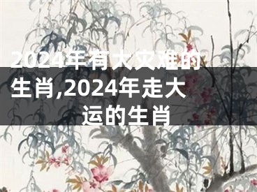 2024年有大灾难的生肖,2024年走大运的生肖