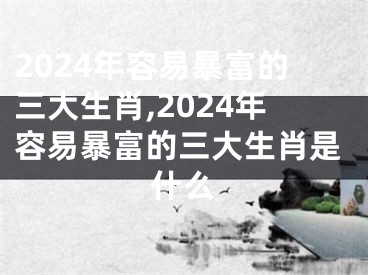 2024年容易暴富的三大生肖,2024年容易暴富的三大生肖是什么