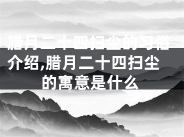 腊月二十四扫尘的习俗介绍,腊月二十四扫尘的寓意是什么