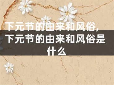 下元节的由来和风俗,下元节的由来和风俗是什么