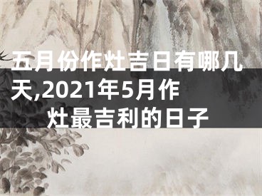 五月份作灶吉日有哪几天,2021年5月作灶最吉利的日子