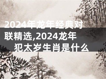 2024年龙年经典对联精选,2024龙年犯太岁生肖是什么