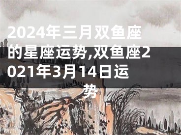 2024年三月双鱼座的星座运势,双鱼座2021年3月14日运势