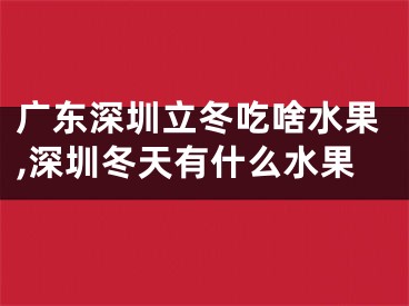 广东深圳立冬吃啥水果,深圳冬天有什么水果