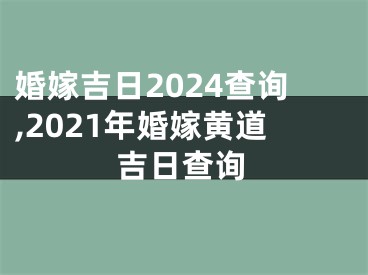 婚嫁吉日2024查询,2021年婚嫁黄道吉日查询