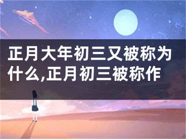 正月大年初三又被称为什么,正月初三被称作