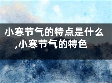 小寒节气的特点是什么,小寒节气的特色