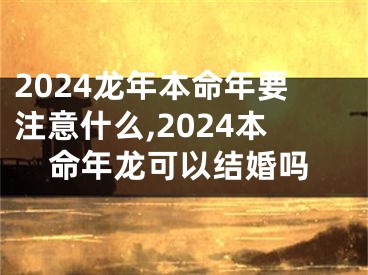 2024龙年本命年要注意什么,2024本命年龙可以结婚吗