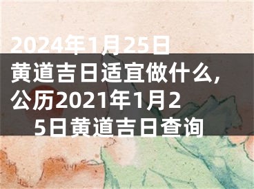 2024年1月25日黄道吉日适宜做什么,公历2021年1月25日黄道吉日查询