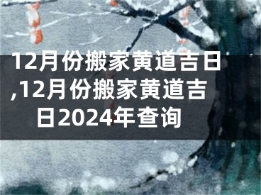 12月份搬家黄道吉日,12月份搬家黄道吉日2024年查询