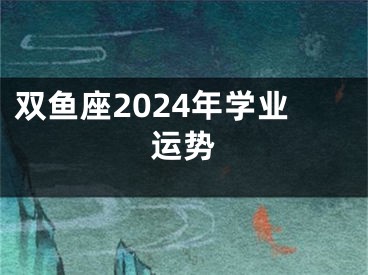 双鱼座2024年学业运势