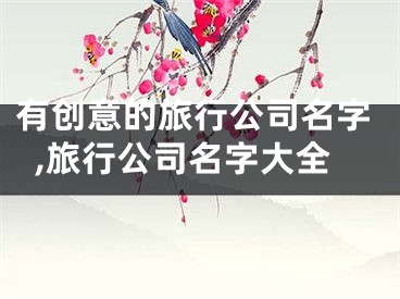 有创意的旅行公司名字,旅行公司名字大全