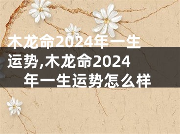 木龙命2024年一生运势,木龙命2024年一生运势怎么样