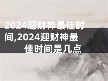 2024迎财神最佳时间,2024迎财神最佳时间是几点