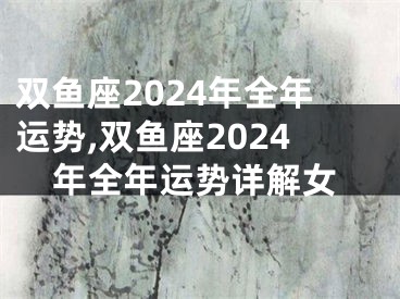 双鱼座2024年全年运势,双鱼座2024年全年运势详解女