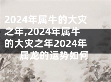 2024年属牛的大灾之年,2024年属牛的大灾之年2024年属龙的运势如何