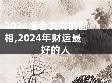 2024适合发财的面相,2024年财运最好的人