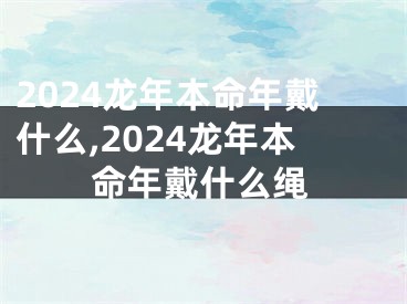 2024龙年本命年戴什么,2024龙年本命年戴什么绳