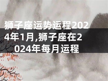 狮子座运势运程2024年1月,狮子座在2024年每月运程