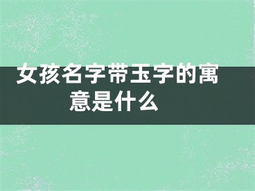  女孩名字带玉字的寓意是什么 