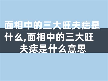 面相中的三大旺夫痣是什么,面相中的三大旺夫痣是什么意思