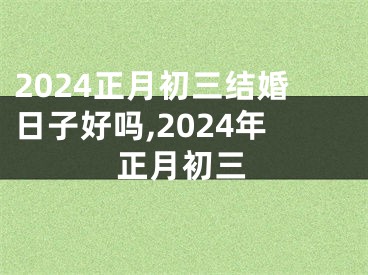 2024正月初三结婚日子好吗,2024年正月初三