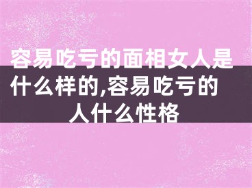 容易吃亏的面相女人是什么样的,容易吃亏的人什么性格