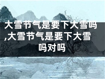 大雪节气是要下大雪吗,大雪节气是要下大雪吗对吗