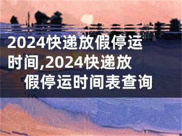 2024快递放假停运时间,2024快递放假停运时间表查询