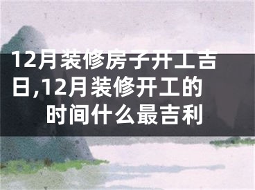 12月装修房子开工吉日,12月装修开工的时间什么最吉利