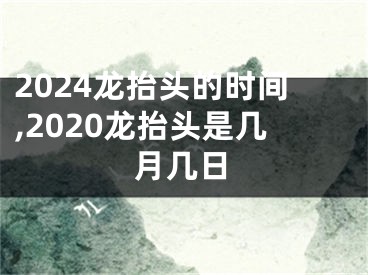 2024龙抬头的时间,2020龙抬头是几月几日