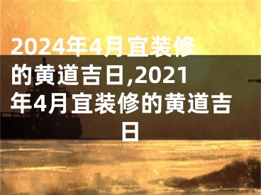 2024年4月宜装修的黄道吉日,2021年4月宜装修的黄道吉日