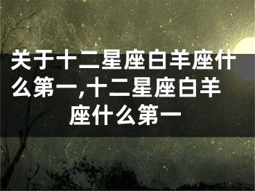 关于十二星座白羊座什么第一,十二星座白羊座什么第一